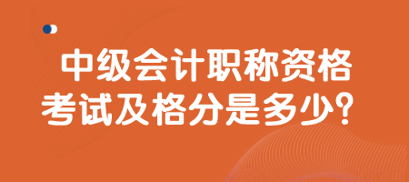 中級會計職稱資格考試及格分是多少？