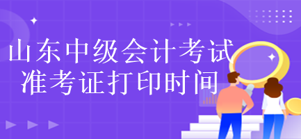 山東中級會計考試準(zhǔn)考證打印時間是什么時候？