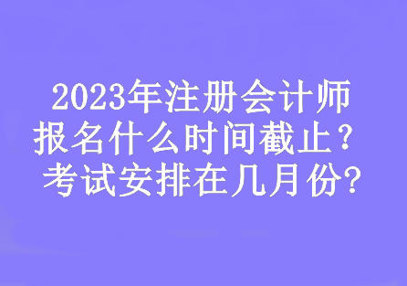 2023年注冊會(huì)計(jì)師報(bào)名什么時(shí)間截止？考試安排在幾月份?