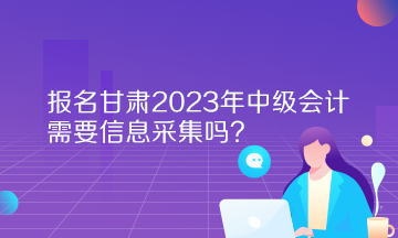 報(bào)名甘肅2023年中級會計(jì)需要信息采集嗎？