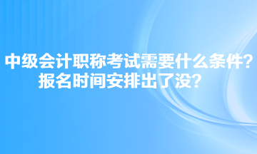 中級會計職稱考試需要什么條件？報名時間安排出了沒？