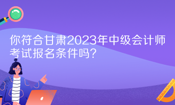 你符合甘肅2023年中級會計師考試報名條件嗎？