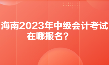 你知道海南2023年中級(jí)會(huì)計(jì)考試在哪報(bào)名嗎？