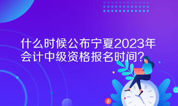 什么時(shí)候公布寧夏2023年會(huì)計(jì)中級(jí)資格報(bào)名時(shí)間？