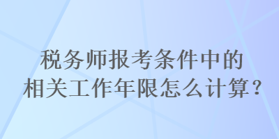 稅務(wù)師報(bào)考條件中的相關(guān)工作年限怎么計(jì)算？