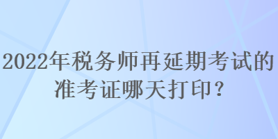 2022年稅務師再延期考試的準考證哪天打印？