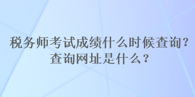 稅務(wù)師考試成績什么時候查詢？查詢網(wǎng)址是什么？