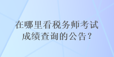 在哪里看稅務(wù)師考試成績查詢的公告？