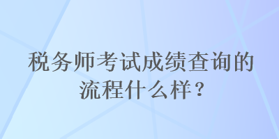 稅務(wù)師考試成績查詢的流程什么樣？