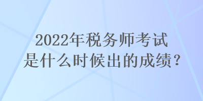 2022年稅務(wù)師考試是什么時(shí)候出的成績？