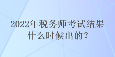 2022年稅務(wù)師考試結(jié)果什么時(shí)候出的？