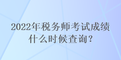 2022年稅務師考試成績什么時候查詢？