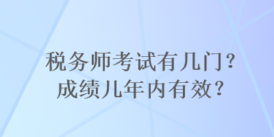 稅務(wù)師考試有幾門？成績(jī)幾年內(nèi)有效？