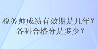 稅務(wù)師成績有效期是幾年？各科合格分是多少？