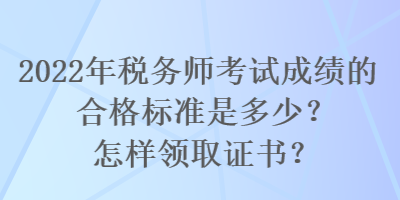 2022年稅務(wù)師考試成績的合格標(biāo)準(zhǔn)是多少？怎樣領(lǐng)取證書？