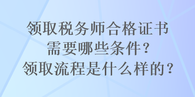 領(lǐng)取稅務(wù)師合格證書(shū)需要哪些條件？領(lǐng)取流程是什么樣的？