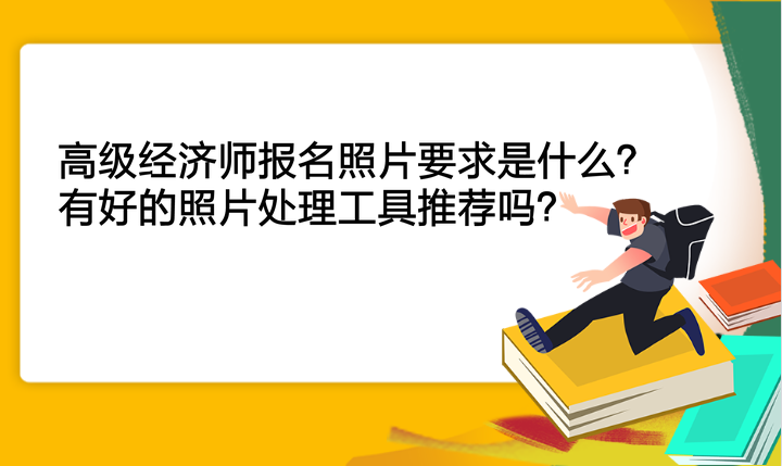 高級經(jīng)濟(jì)師報(bào)名照片要求是什么？有好的照片處理工具推薦嗎？