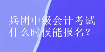 兵團(tuán)中級會計考試什么時候能報名？