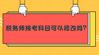 稅務(wù)師報考科目可以修改嗎？