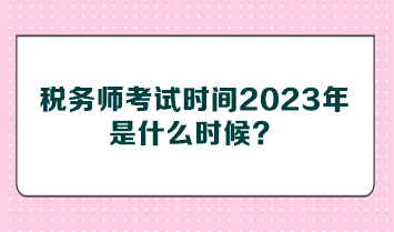 稅務(wù)師考試時(shí)間2023年是什么時(shí)候？