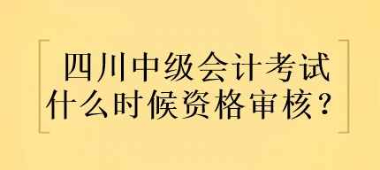 四川中級(jí)會(huì)計(jì)考試什么時(shí)候資格審核？