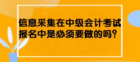 信息采集在中級會計考試報名中是必須要做的嗎？