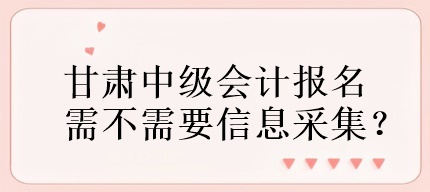 甘肅中級會計報名需不需要信息采集？