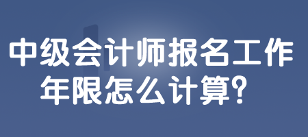 中級(jí)會(huì)計(jì)師報(bào)名工作年限怎么計(jì)算？