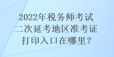 2022年稅務(wù)師考試二次延考地區(qū)準(zhǔn)考證打印入口在哪里？