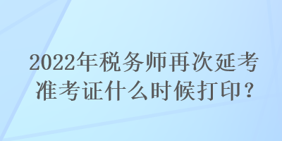 2022年稅務(wù)師再次延考準(zhǔn)考證什么時(shí)候打印？