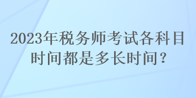 2023年稅務(wù)師考試各科目時(shí)間都是多長(zhǎng)時(shí)間？