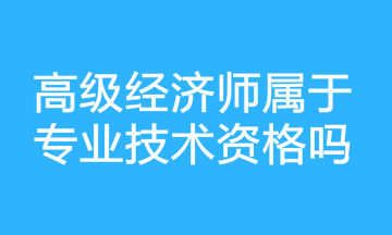 高級(jí)經(jīng)濟(jì)師屬于專業(yè)技術(shù)資格嗎？