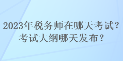 2023年稅務(wù)師在哪天考試？考試大綱哪天發(fā)布？