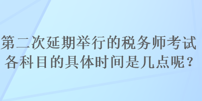 第二次延期舉行的稅務(wù)師考試各科目的具體時(shí)間是幾點(diǎn)呢？