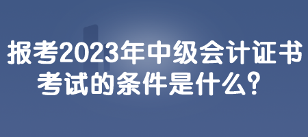 報考2023年中級會計證書考試的條件是什么？