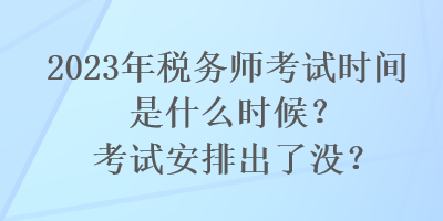 2023年稅務師考試時間是什么時候？考試安排出了沒？