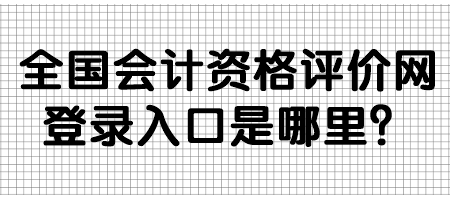 全國會計資格評價網(wǎng)登錄入口是哪里？