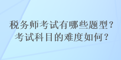 稅務(wù)師考試有哪些題型？考試科目的難度如何？