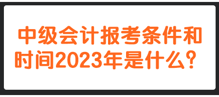 中級會計報考條件和時間2023年是什么？