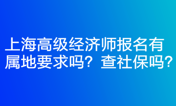 上海高級經(jīng)濟師報名有屬地要求嗎？查社保嗎？