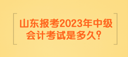 山東報(bào)考2023年中級(jí)會(huì)計(jì)考試是多久？