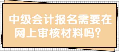 中級(jí)會(huì)計(jì)報(bào)名需要在網(wǎng)上審核材料嗎？