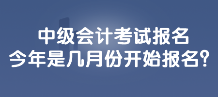 中級會計考試報名今年是幾月份開始報名？