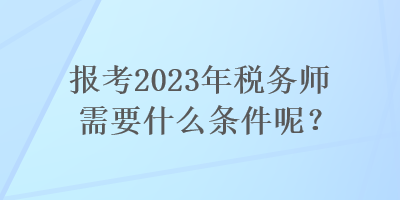 報(bào)考2023年稅務(wù)師需要什么條件呢？