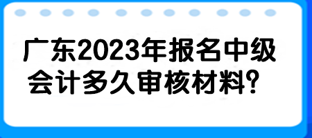 廣東2023年報(bào)名中級(jí)會(huì)計(jì)多久審核材料？