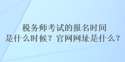 稅務(wù)師考試的報名時間是什么時候？官網(wǎng)網(wǎng)址是什么？