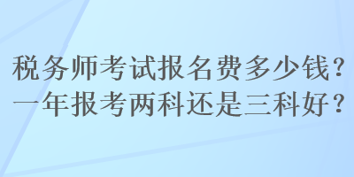 稅務(wù)師考試報(bào)名費(fèi)多少錢？一年報(bào)考兩科還是三科好？