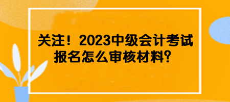 關(guān)注！2023中級會計考試報名怎么審核材料？