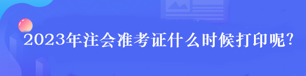 2023年注會準考證什么時候打印呢？