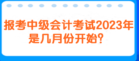 報考中級會計考試2023年是幾月份開始？